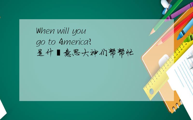 When will you go to America?是什麼意思大神们帮帮忙