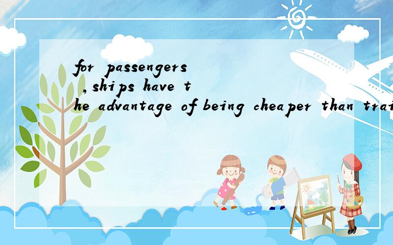 for passengers ,ships have the advantage of being cheaper than train or airplanes.being是什么意思?cheaper是形容词,怎么能用在of的后面呢,还有,为什么要用of.