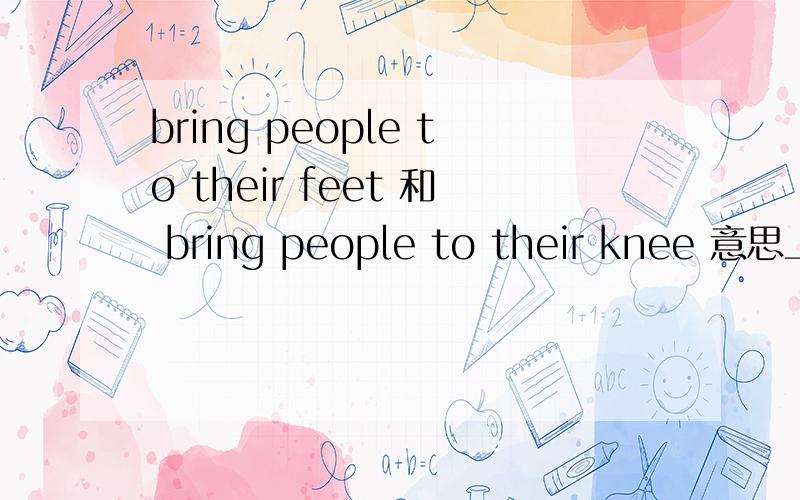 bring people to their feet 和 bring people to their knee 意思上有什么区别?