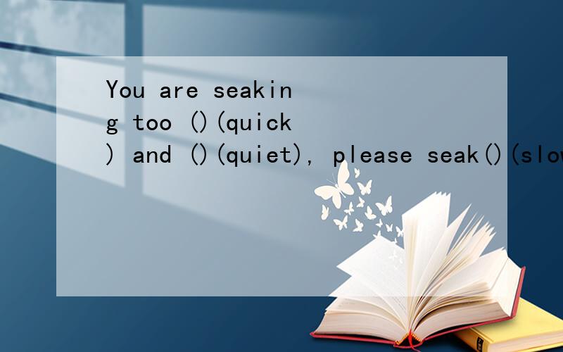 You are seaking too ()(quick) and ()(quiet), please seak()(slow)and ()(loud)