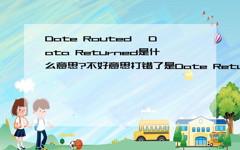 Date Routed, Data Returned是什么意思?不好意思打错了是Date Returned.