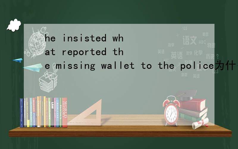 he insisted what reported the missing wallet to the police为什么 用what?