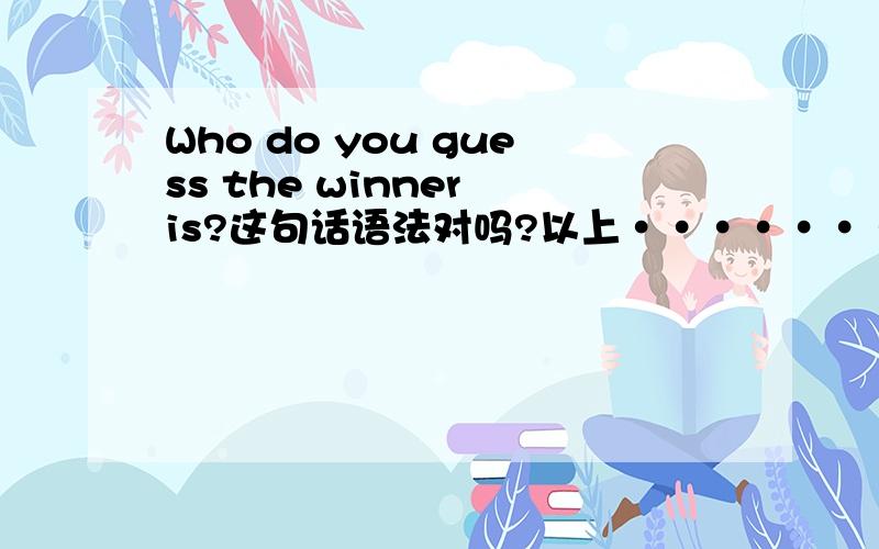 Who do you guess the winner is?这句话语法对吗?以上············