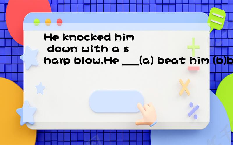 He knocked him down with a sharp blow.He ___(a) beat him (b)blew him over (c) knocked him (d) struck him讲解下！