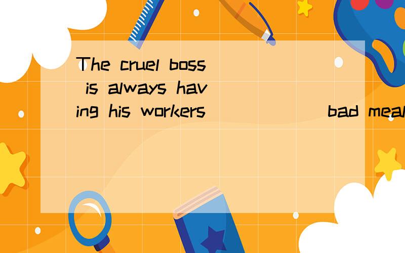 The cruel boss is always having his workers ______bad meals every day.A.having B.have C.to have D.had可我认为是D 为什么是b