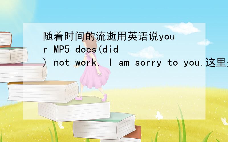 随着时间的流逝用英语说your MP5 does(did) not work. I am sorry to you.这里是不是两种时态都能用啊,求英语达人讲解
