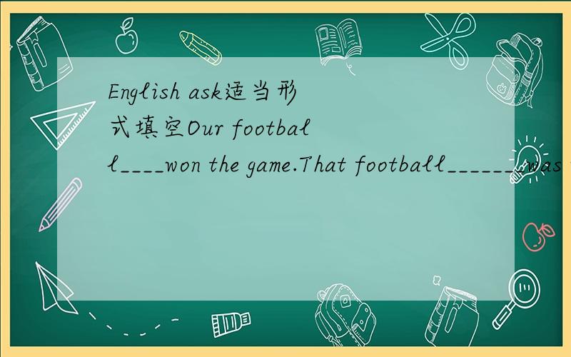 English ask适当形式填空Our football____won the game.That football_______was very interesting.