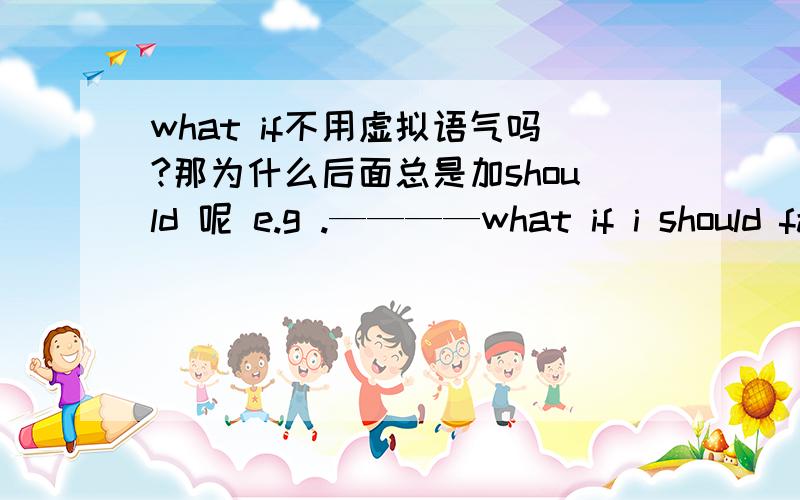 what if不用虚拟语气吗?那为什么后面总是加should 呢 e.g .————what if i should fail e.g .————What if the boy's parents should die?又该怎么翻译呢?should一定不翻译成“应该”吧?