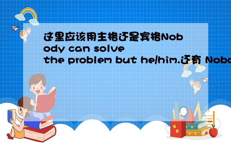 这里应该用主格还是宾格Nobody can solve the problem but he/him.还有 Nobody but he/him can solve the problem.