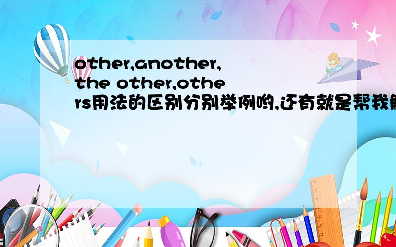 other,another,the other,others用法的区别分别举例哟,还有就是帮我解释一下下面这几道题1.This boy is very smart.He may be __Edison2.Do you have __ways to work out the problem?3.The old man has two sons .One is a worker,the other