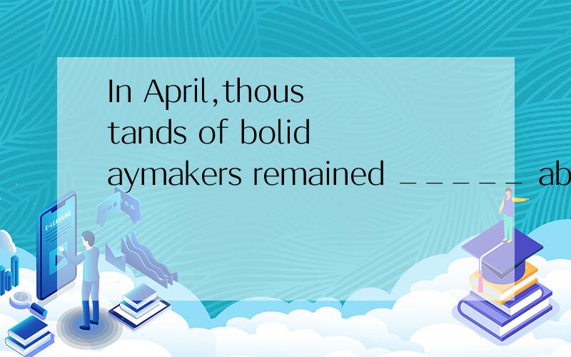 In April,thoustands of bolidaymakers remained _____ abroad due to the volcan为什么不加ing remain strucking