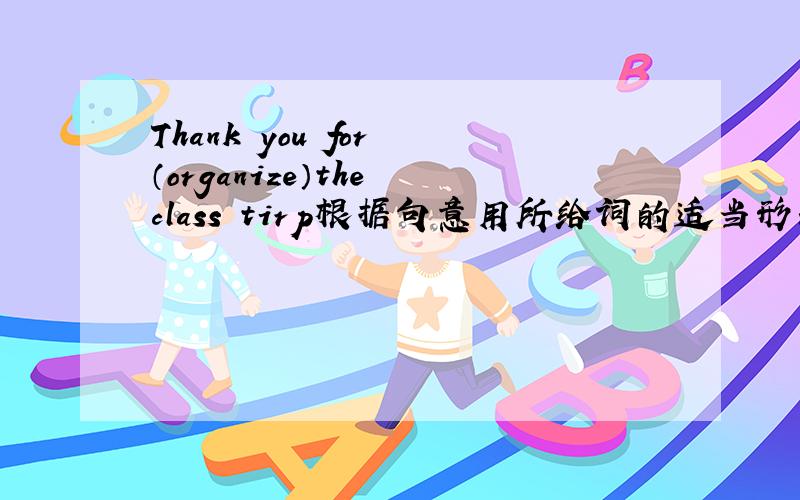 Thank you for （organize）the class tirp根据句意用所给词的适当形式填空