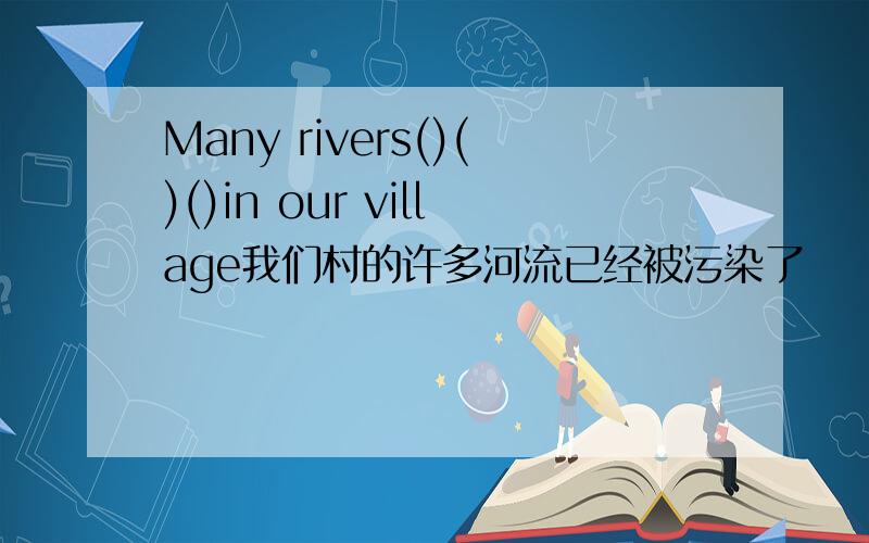 Many rivers()()()in our village我们村的许多河流已经被污染了