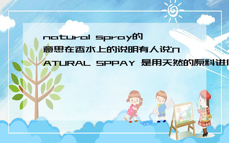 natural spray的意思在香水上的说明有人说:NATURAL SPPAY 是用天然的原料进行按摩护理的意思.不知道natural spray