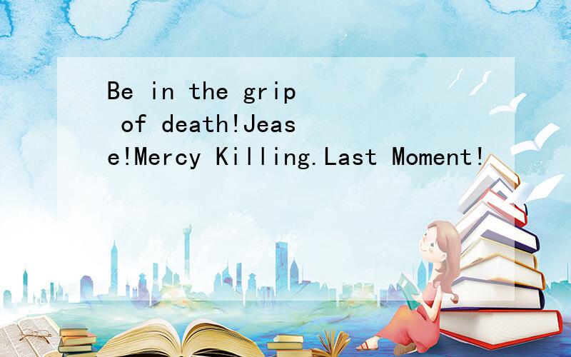 Be in the grip of death!Jease!Mercy Killing.Last Moment!