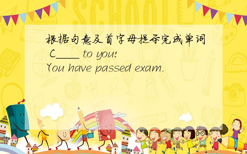 根据句意及首字母提示完成单词 C____ to you!You have passed exam.