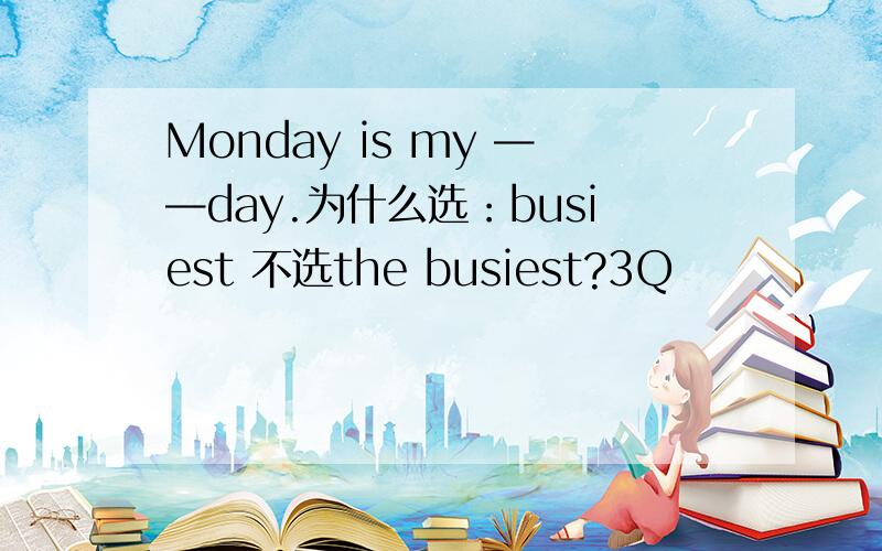 Monday is my ——day.为什么选：busiest 不选the busiest?3Q