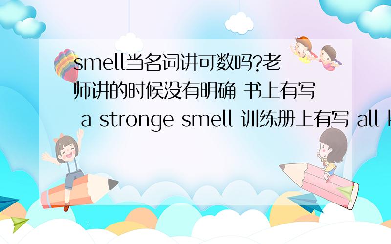 smell当名词讲可数吗?老师讲的时候没有明确 书上有写 a stronge smell 训练册上有写 all kinds of smells 是本身可数还是说作为“种类”的时候可数?