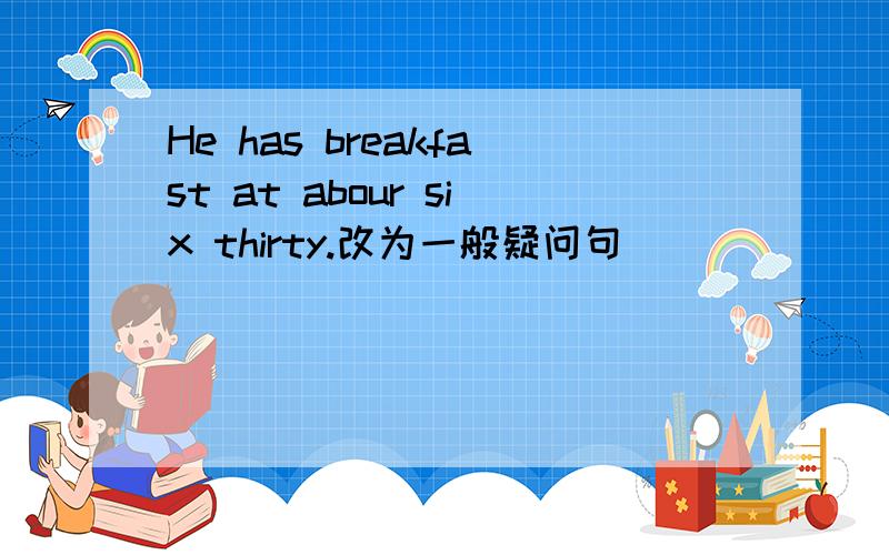 He has breakfast at abour six thirty.改为一般疑问句