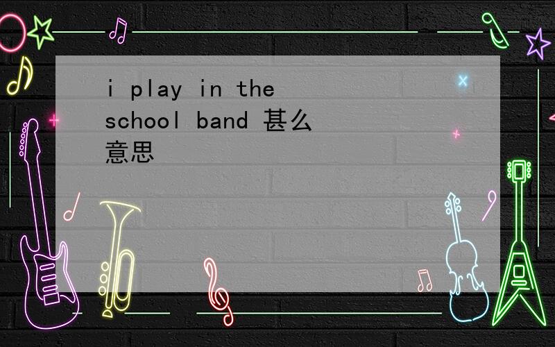 i play in the school band 甚么意思