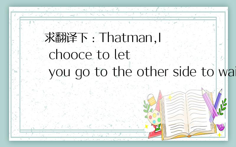 求翻译下：Thatman,I chooce to let you go to the other side to waitingfor me to fine you.
