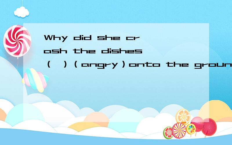 Why did she crash the dishes（ ）（angry）onto the ground给所给单词的适当形式填空!