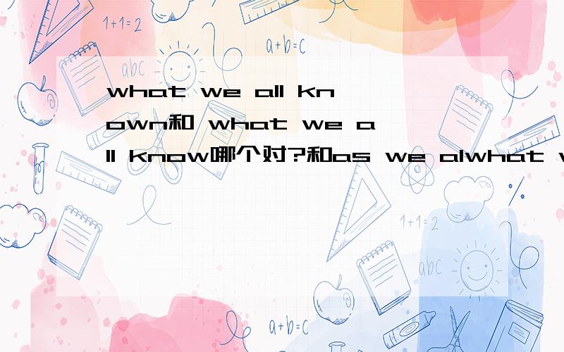 what we all known和 what we all know哪个对?和as we alwhat we all known和 what we all know哪个对?和as we all know 有啥区别,它们分别是在怎样的句式中?