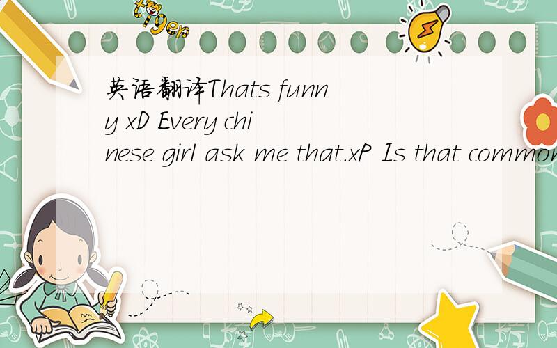 英语翻译Thats funny xD Every chinese girl ask me that.xP Is that common in china?请问这两句如何翻译.
