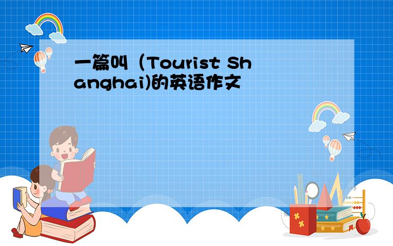 一篇叫（Tourist Shanghai)的英语作文