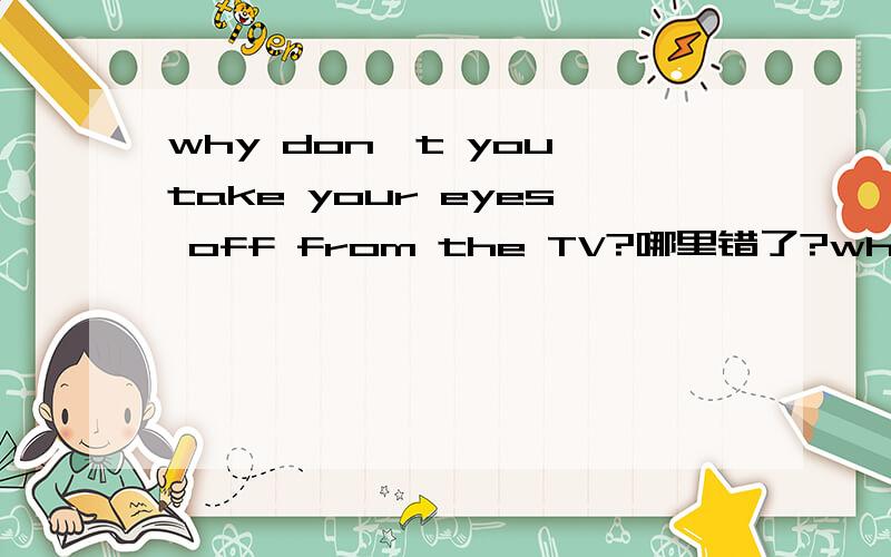 why don't you take your eyes off from the TV?哪里错了?why don't you take your eyes off from the TV?_____ ____ ____ ___A B C D