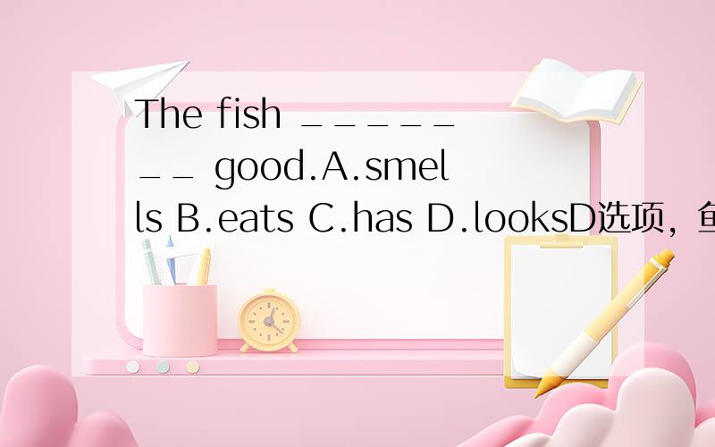 The fish _______ good.A.smells B.eats C.has D.looksD选项，鱼看起来很不错。