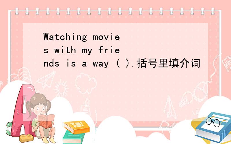 Watching movies with my friends is a way ( ).括号里填介词