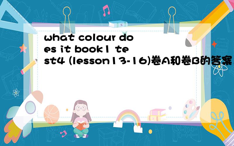 what colour does it book1 test4 (lesson13-16)卷A和卷B的答案，快现在就要，
