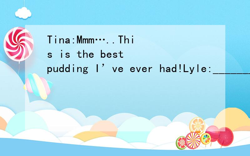 Tina:Mmm…..This is the best pudding I’ve ever had!Lyle:________ I know you’d like it.选啥呢A.\x05What did I say?B.\x05Didn’t I tell you?C.\x05Did I say it right?D.\x05Is what I said right?