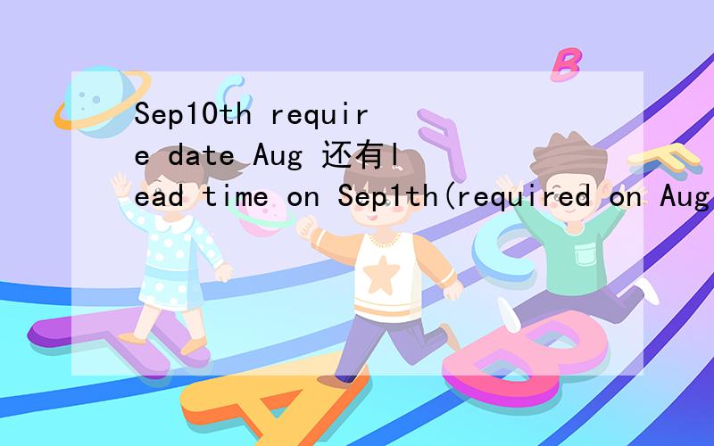 Sep10th require date Aug 还有lead time on Sep1th(required on Aug 1st) ,shipment date,分别怎么翻译 有点晕乎 特别是前一个 怎么时间这个样子