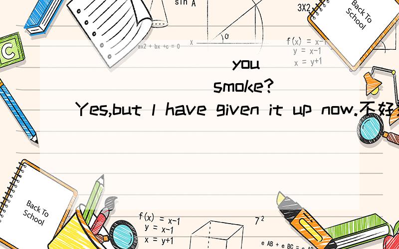 ________ you ________ smoke?Yes,but l have given it up now.不好意思没说清楚，用used to或be used to回答。