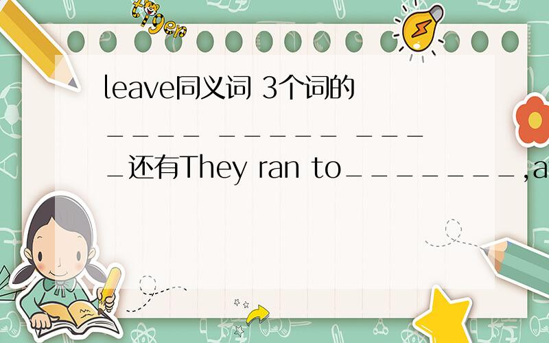 leave同义词 3个词的 ____ _____ ____还有They ran to_______,away from the fire.用fire的适当形式填空
