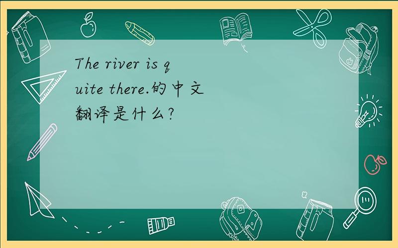 The river is quite there.的中文翻译是什么?