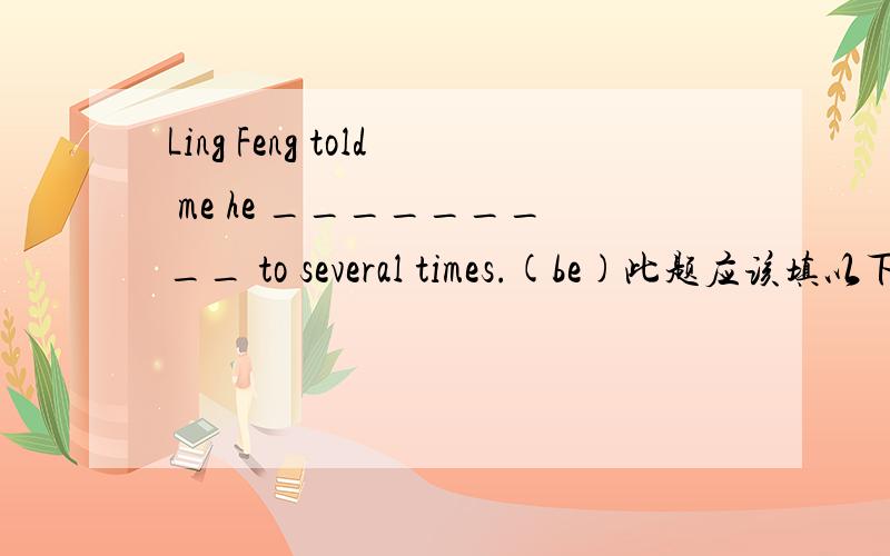 Ling Feng told me he _________ to several times.(be)此题应该填以下哪一个呢?为什么?A.has been B.had been