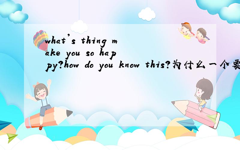 what's thing make you so happy?how do you know this?为什么一个要DO助动词,一个却不需要?