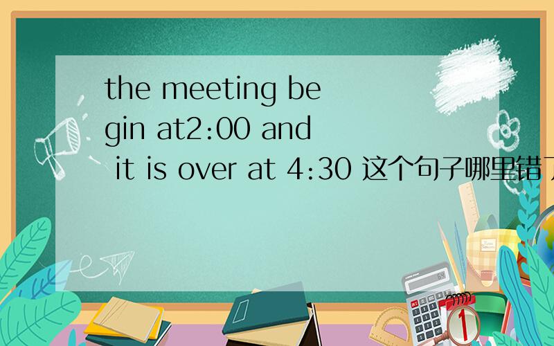the meeting begin at2:00 and it is over at 4:30 这个句子哪里错了