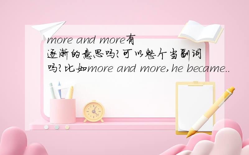 more and more有逐渐的意思吗?可以整个当副词吗?比如more and more,he became..