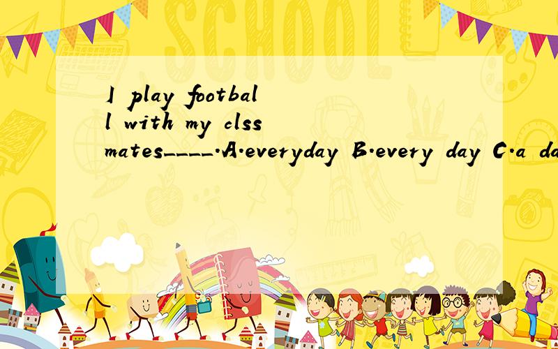 I play football with my clssmates____.A.everyday B.every day C.a day