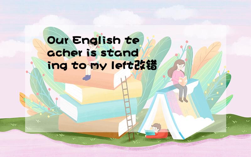 Our English teacher is standing to my left改错