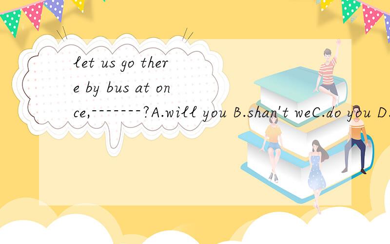 let us go there by bus at once,-------?A.will you B.shan't weC.do you D.shall we不理解,麻烦解释一下和其他3个的区别,
