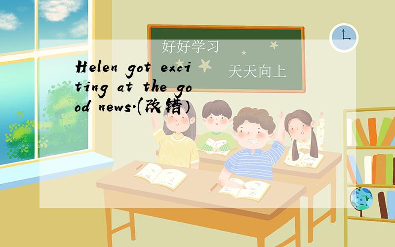 Helen got exciting at the good news.(改错）