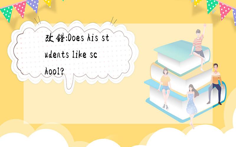 改错：Does his students like school?