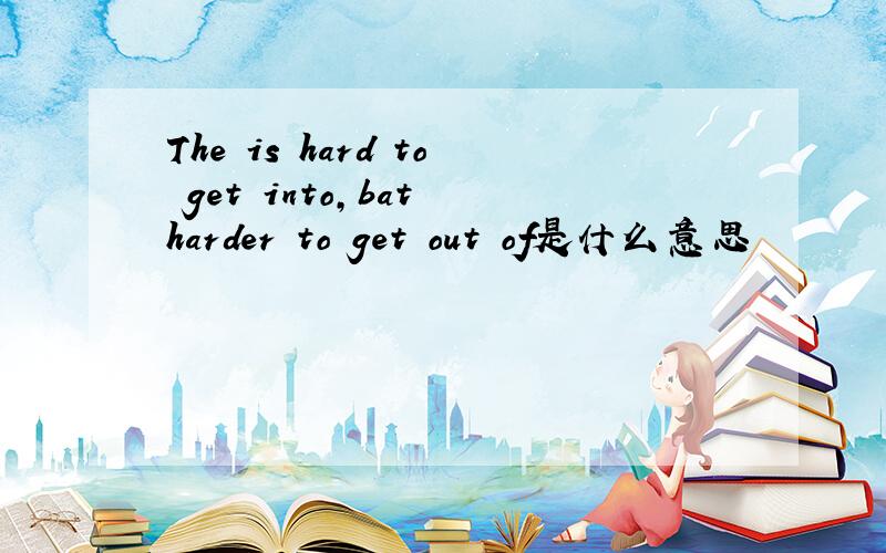 The is hard to get into,bat harder to get out of是什么意思