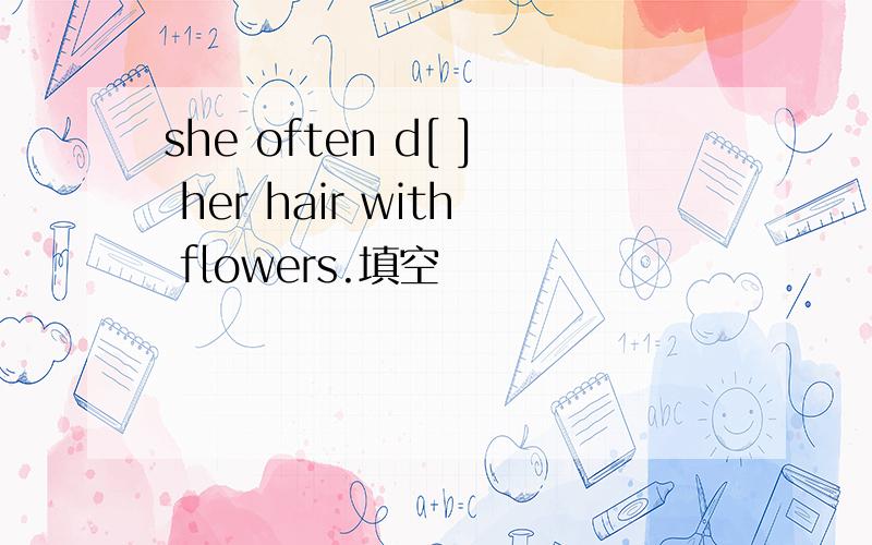 she often d[ ] her hair with flowers.填空