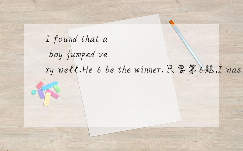 I found that a boy jumped very well.He 6 be the winner.只要第6题,I was never a great athlete (运动员),but I managed to win a prize once.It 1 on a School Sports Day when I was asked to represent my class in the long jump.I was the 2 in my class